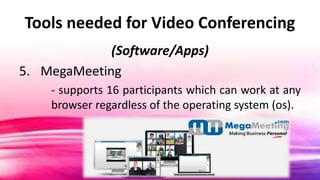 Tools needed for Video Conferencing
(Software/Apps)
5. MegaMeeting
- supports 16 participants which can work at any
browser regardless of the operating system (os).
 
