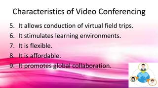 Characteristics of Video Conferencing
5. It allows conduction of virtual field trips.
6. It stimulates learning environments.
7. It is flexible.
8. It is affordable.
9. It promotes global collaboration.
 