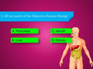 D. Kidney
C. Mouth
B. Liver
A. Pancreas
1. All are parts of the Digestive System Except:
 