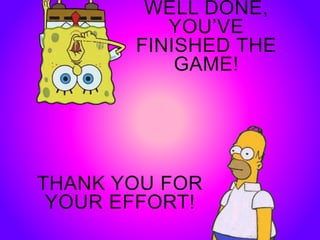 WELL DONE,
YOU’VE
FINISHED THE
GAME!
THANK YOU FOR
YOUR EFFORT!
 