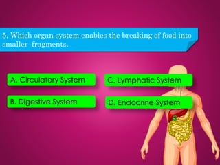 5. Which organ system enables the breaking of food into
smaller fragments.
A. Circulatory System
B. Digestive System
C. Lymphatic System
D. Endocrine System
 