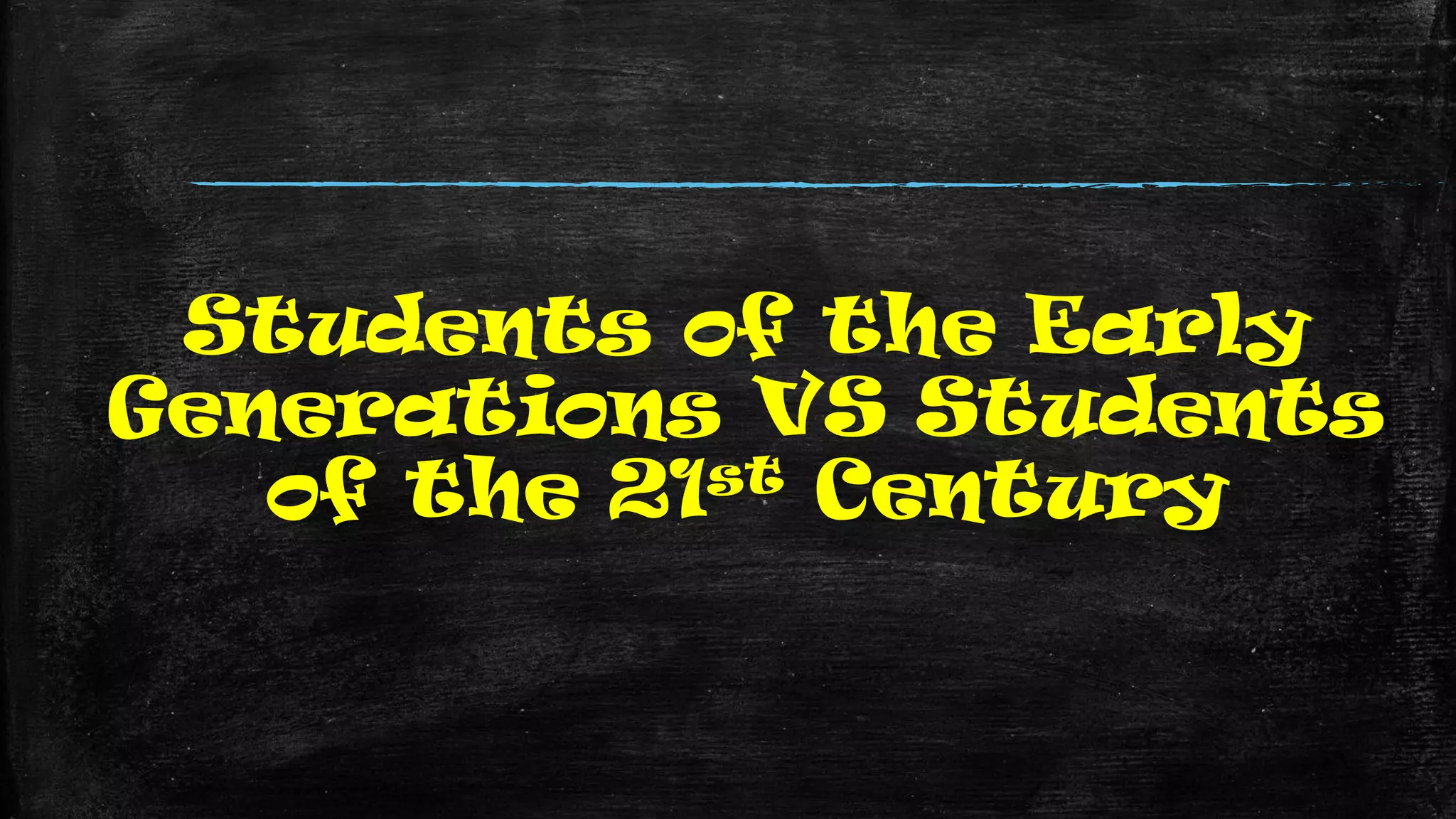 Students of the Early
Generations VS Students
of the 21st Century
 