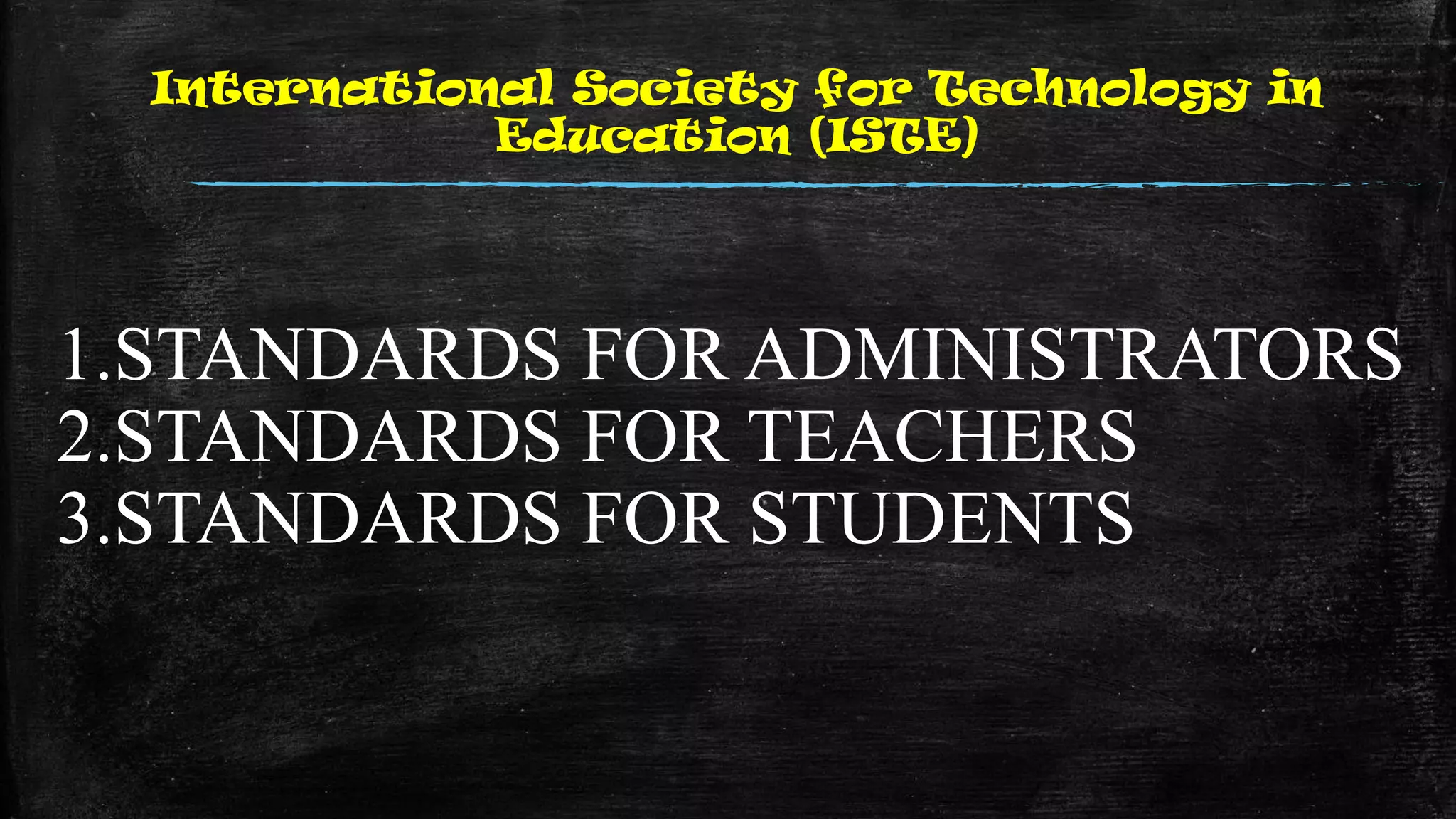International Society for Technology in
Education (ISTE)
1.STANDARDS FOR ADMINISTRATORS
2.STANDARDS FOR TEACHERS
3.STANDARDS FOR STUDENTS
 