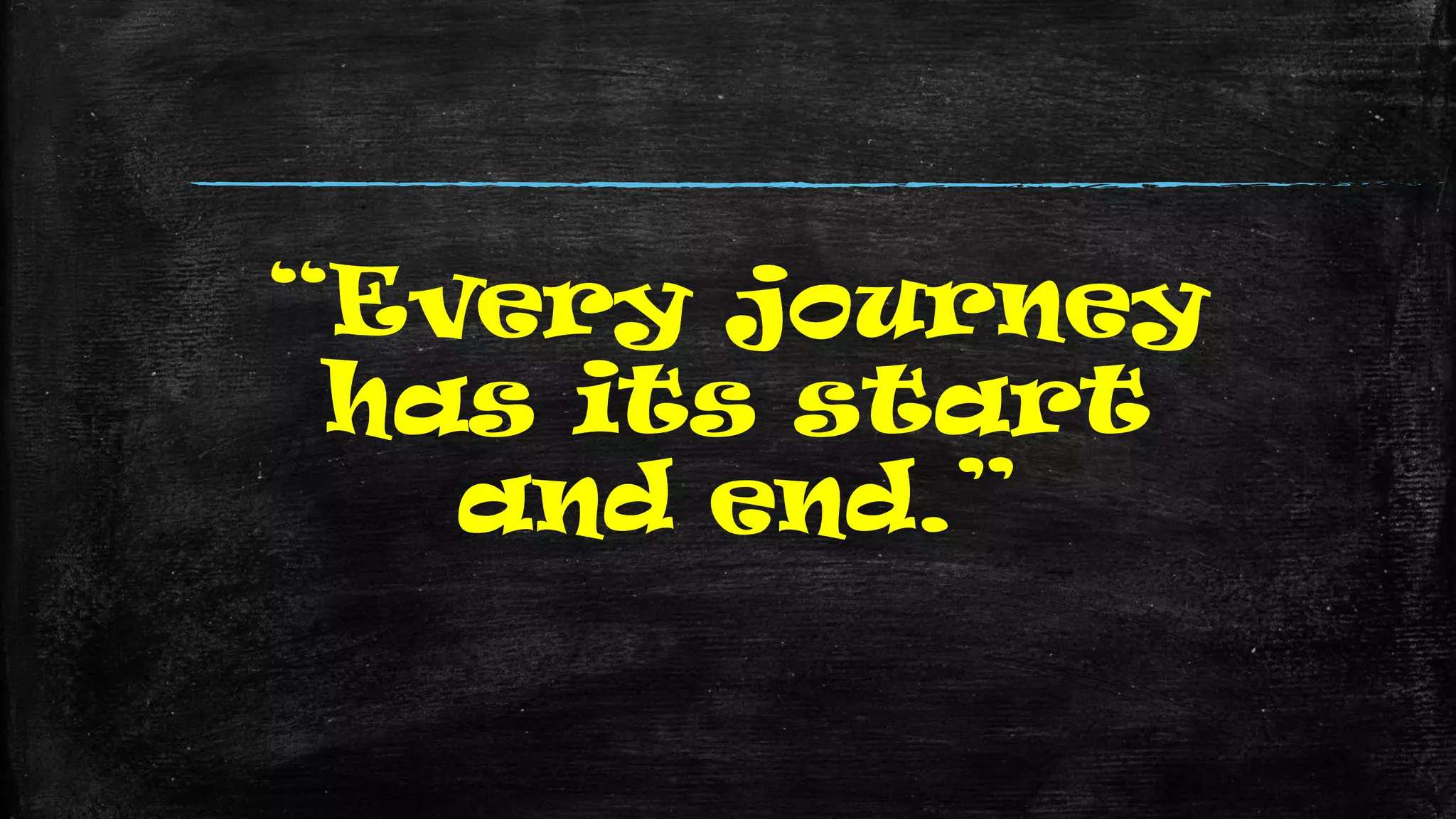 “Every journey
has its start
and end.”
 