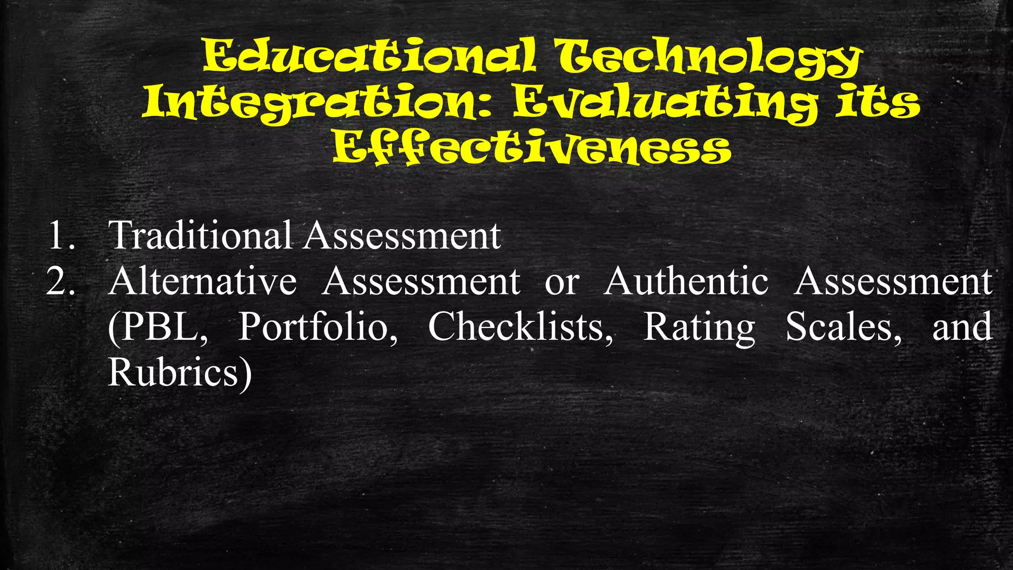 Educational Technology
Integration: Evaluating its
Effectiveness
1. Traditional Assessment
2. Alternative Assessment or Authentic Assessment
(PBL, Portfolio, Checklists, Rating Scales, and
Rubrics)
 