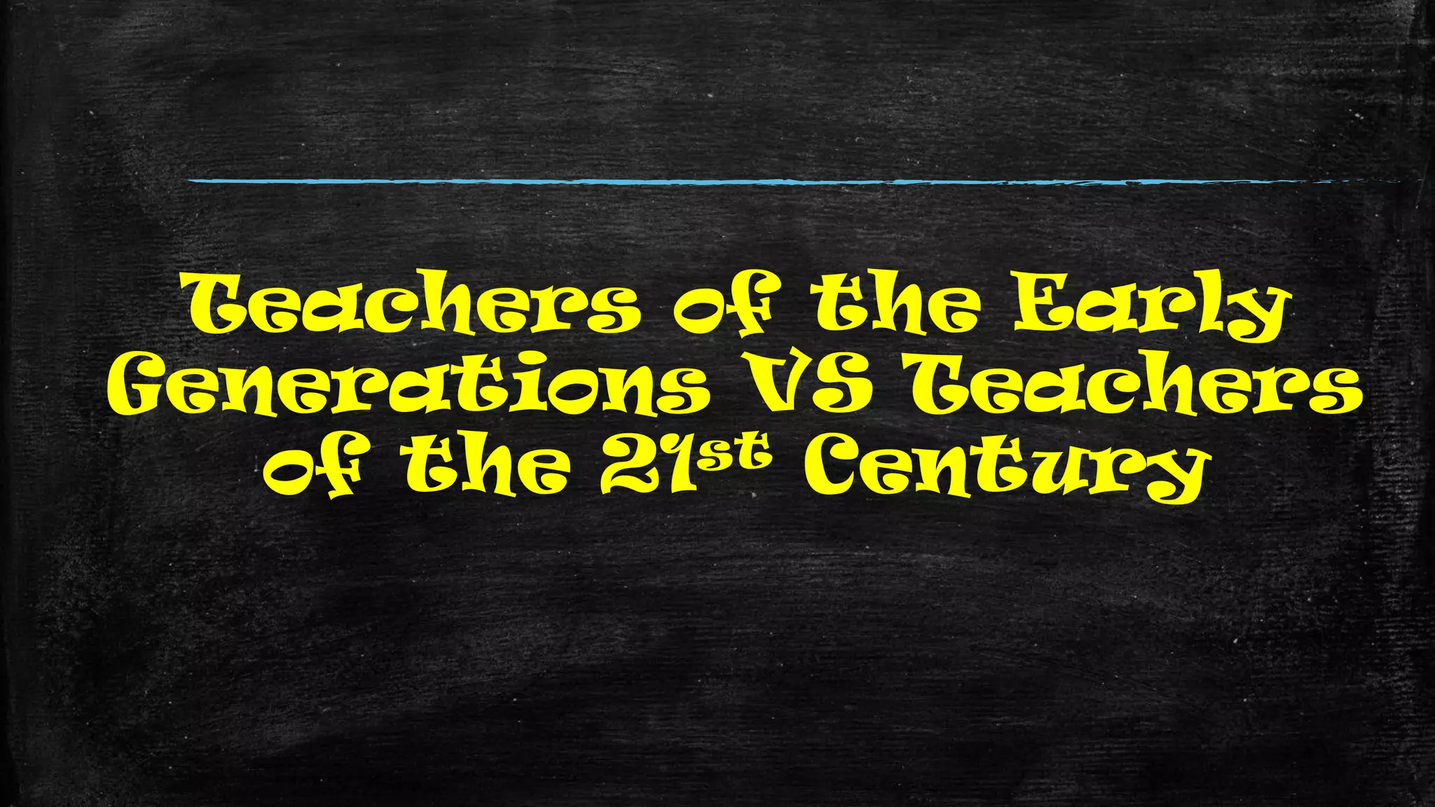 Teachers of the Early
Generations VS Teachers
of the 21st Century
 