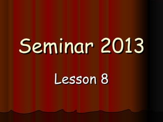 Seminar 2013
   Lesson 8
 