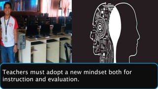 Teachers must adopt a new mindset both for
instruction and evaluation.
 