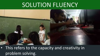 • This refers to the capacity and creativity in
problem solving.
SOLUTION FLUENCY
 