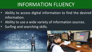 INFORMATION FLUENCY
• Ability to access digital information to find the desired
information.
• Ability to use a wide variety of information sources.
• Surfing and searching skills.
 