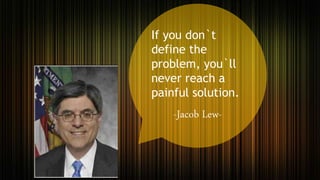 If you don`t
define the
problem, you`ll
never reach a
painful solution.
-Jacob Lew-
 