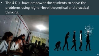 • The 4 D`s have empower the students to solve the
problems using higher-level theoretical and practical
thinking.
 