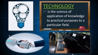 TECHNOLOGY
 is the science of
application of knowledge
to practical purposes to a
particular field.
 