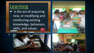 Learning
 is the act of acquiring
new, or modifying and
reinforcing existing
knowledge, behaviors,
skills, and values.
 