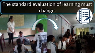 The standard evaluation of learning must
change.
 