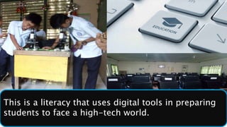 This is a literacy that uses digital tools in preparing
students to face a high-tech world.
 