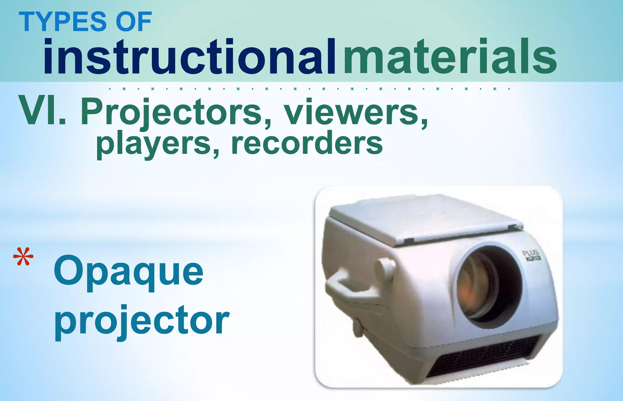 TYPES OF
instructionalmaterials
VI. Projectors, viewers,
players, recorders
* Opaque
projector
 