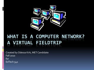 What is a Computer Network?A virtual Fieldtrip  Created by Odessa Kirk, MET Candidate  Fall 2010  for  EdTech 541 