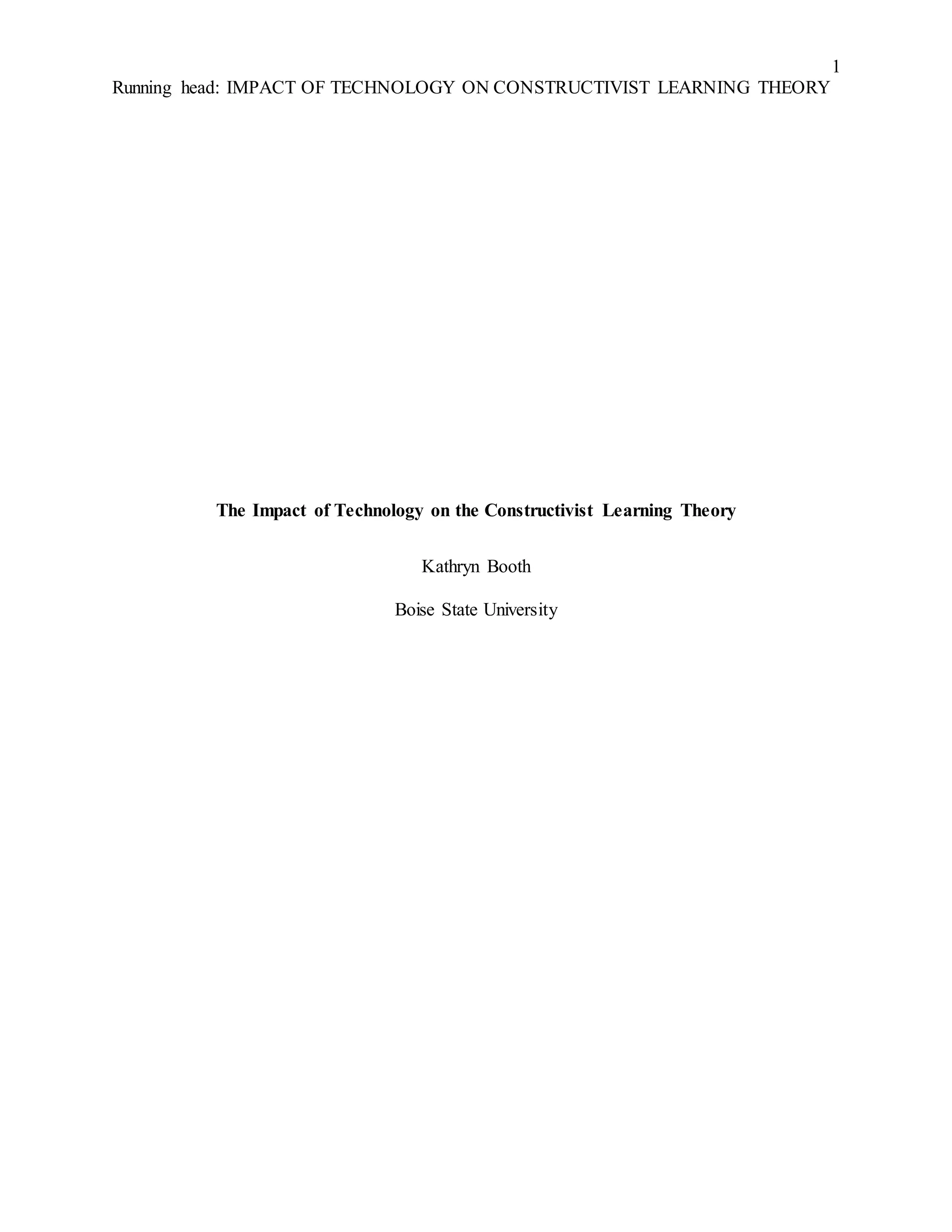 1
Running head: IMPACT OF TECHNOLOGY ON CONSTRUCTIVIST LEARNING THEORY
The Impact of Technology on the Constructivist Learning Theory
Kathryn Booth
Boise State University
 