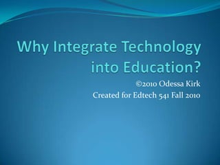 Why Integrate Technology into Education? ©2010 Odessa Kirk  Created for Edtech 541 Fall 2010 