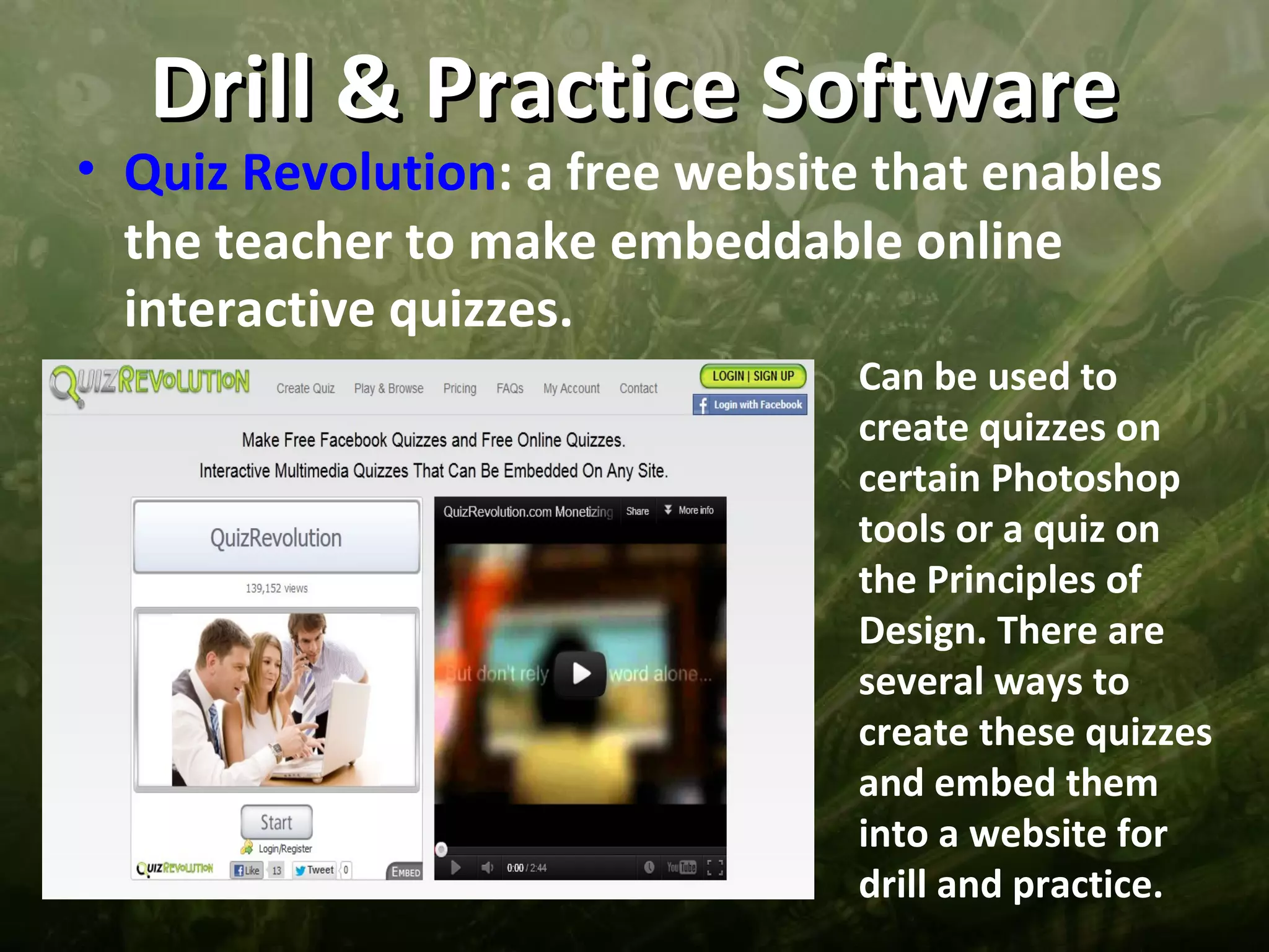 Drill & Practice Software
• Quiz Revolution: a free website that enables
  the teacher to make embeddable online
  interactive quizzes.
                                 Can be used to
                                 create quizzes on
                                 certain Photoshop
                                 tools or a quiz on
                                 the Principles of
                                 Design. There are
                                 several ways to
                                 create these quizzes
                                 and embed them
                                 into a website for
                                 drill and practice.
 