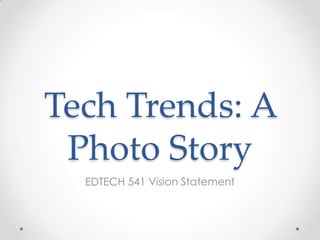 Tech Trends: A
 Photo Story
  EDTECH 541 Vision Statement
 
