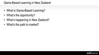 Game-Based Learning in New Zealand
• What is Game-Based Learning?
• What’s the opportunity?
• What’s happening in New Zealand?
• What’s the path to market?
 