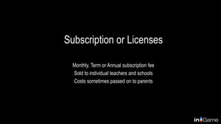 Subscription or Licenses
Monthly, Term or Annual subscription fee
Sold to individual teachers and schools
Costs sometimes passed on to parents
 