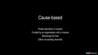 Cause-based
Public education or causes
Funded by an organisation with a mission
Distributed for free
Often via existing channels
 
