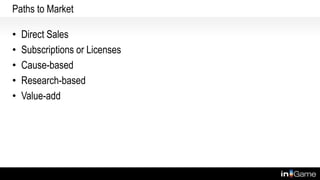 Paths to Market
• Direct Sales
• Subscriptions or Licenses
• Cause-based
• Research-based
• Value-add
 