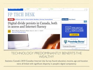TECHNOLOGY PREDOMINANTLY BENEFITSTHE
WEALTHY
Statistics Canada’s 2010 Canadian Internet Use Survey found education, income, age and location
were all linked with signiﬁcant disparity in people’s digital competency
 