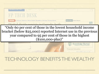 TECHNOLOGY BENEFITSTHE WEALTHY
“Only 60 per cent of those in the lowest household income
bracket (below $25,000) reported Internet use in the previous
year compared to 95 per cent of those in the highest
($100,000-plus)”
 