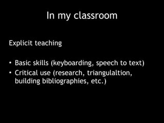 In my classroom
Explicit teaching
• Basic skills (keyboarding, speech to text)
• Critical use (research, triangulaltion,
building bibliographies, etc.)
 