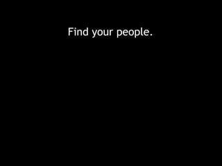 Find your people.
 