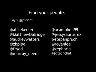 Find your people.
@alicekeeler 
@MatthewOldridge
@audreywatters 
@zbpipe 
@fryed
@murray_deem
@acampbell99
@jessysaurusrex
@stepanpruch
@royanlee
@zephoria 
#edtechchat
My suggestions:
 