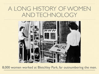 A LONG HISTORY OF WOMEN
ANDTECHNOLOGY
8,000 women worked at Bletchley Park, far outnumbering the men.
 