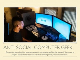 ANTI-SOCIAL COMPUTER GEEK
Companies started to hire programmers with personality proﬁles that showed “disinterest in
people” and that they disliked “activities involving close personal interaction.”
 