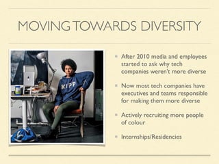 MOVINGTOWARDS DIVERSITY
After 2010 media and employees
started to ask why tech
companies weren’t more diverse
Now most tech companies have
executives and teams responsible
for making them more diverse
Actively recruiting more people
of colour
Internships/Residencies
 