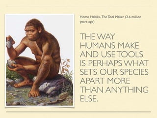 THE WAY
HUMANS MAKE
AND USETOOLS
IS PERHAPS WHAT
SETS OUR SPECIES
APART MORE
THAN ANYTHING
ELSE.
Homo Habilis- The Tool Maker (2.6 million
years ago)
 