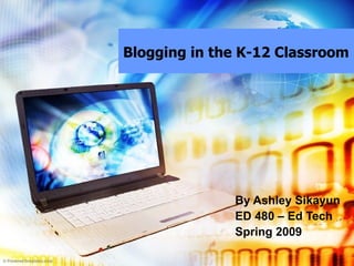 Blogging in the K-12 Classroom By Ashley Sikayun ED 480 – Ed Tech Spring 2009 
