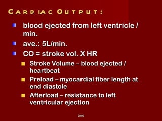 Cardiac Output: blood ejected from left ventricle / min. ave.: 5L/min. CO = stroke vol. X HR Stroke Volume – blood ejected / heartbeat Preload – myocardial fiber length at end diastole Afterload – resistance to left ventricular ejection 2009 
