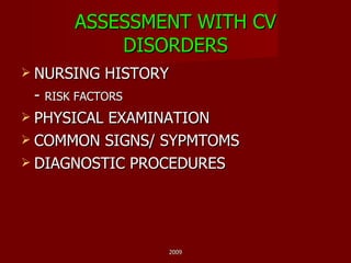 ASSESSMENT WITH CV DISORDERS NURSING HISTORY -  RISK FACTORS  PHYSICAL EXAMINATION COMMON SIGNS/ SYPMTOMS DIAGNOSTIC PROCEDURES  2009 
