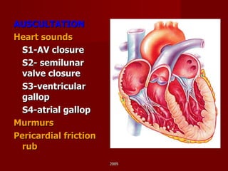 AUSCULTATION Heart sounds S1-AV closure S2- semilunar valve closure S3-ventricular gallop S4-atrial gallop Murmurs Pericardial friction rub 2009 