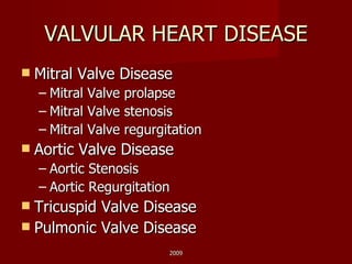 VALVULAR HEART DISEASE Mitral Valve Disease Mitral Valve prolapse Mitral Valve stenosis Mitral Valve regurgitation Aortic Valve Disease Aortic Stenosis Aortic Regurgitation Tricuspid Valve Disease Pulmonic Valve Disease 2009 