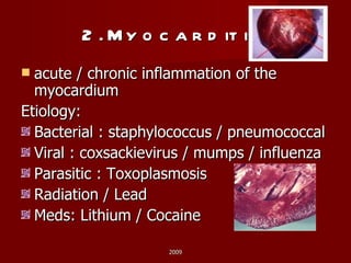 2. Myocarditis: acute / chronic inflammation of the myocardium Etiology: Bacterial : staphylococcus / pneumococcal Viral : coxsackievirus / mumps / influenza Parasitic : Toxoplasmosis Radiation / Lead Meds: Lithium / Cocaine 2009 