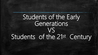Students of the Early
Generations
VS
Students of the 21st Century
 