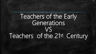 Teachers of the Early
Generations
VS
Teachers of the 21st Century
 