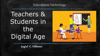 Teachers &
Students in
the
Digital Age
Educational Technology
Jugiel C. Villones
 