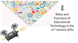 Roles and
Functions of
Educational
Technology in the
21st century skills
 