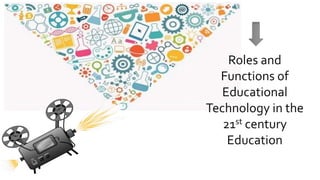 Roles and
Functions of
Educational
Technology in the
21st century
Education
 